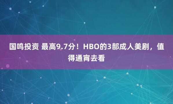 国鸣投资 最高9.7分！HBO的3部成人美剧，值得通宵去看