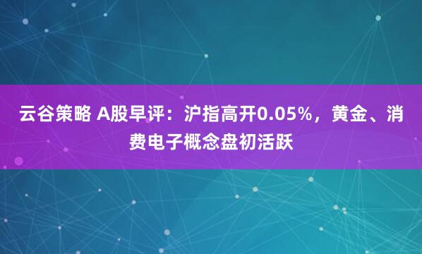 云谷策略 A股早评：沪指高开0.05%，黄金、消费电子概念盘初活跃