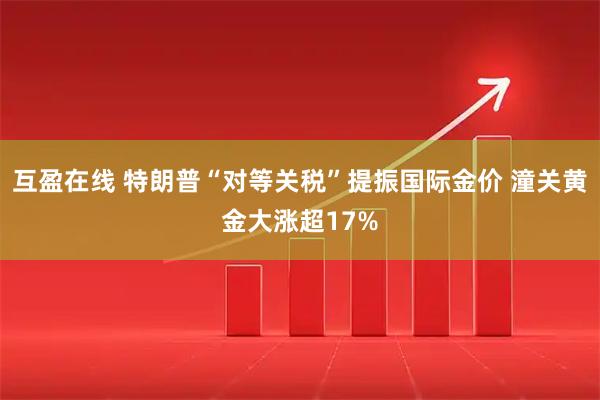 互盈在线 特朗普“对等关税”提振国际金价 潼关黄金大涨超17%