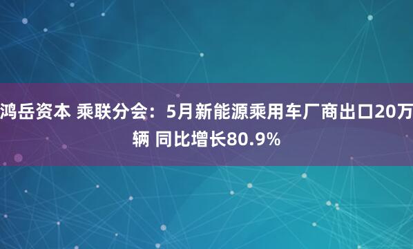 鸿岳资本 乘联分会：5月新能源乘用车厂商出口20万辆 同比增长80.9%