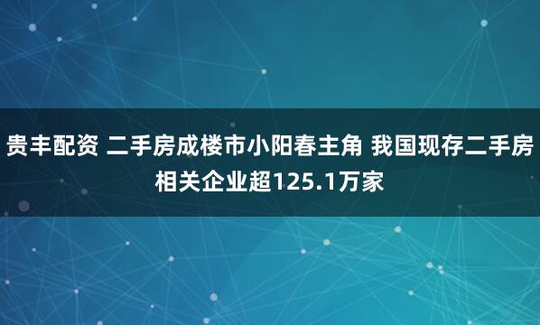 贵丰配资 二手房成楼市小阳春主角 我国现存二手房相关企业超125.1万家