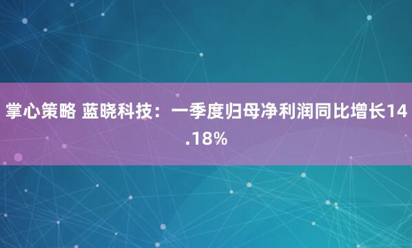 掌心策略 蓝晓科技：一季度归母净利润同比增长14.18%