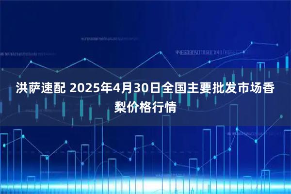 洪萨速配 2025年4月30日全国主要批发市场香梨价格行情