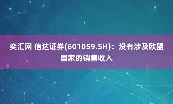 奕汇网 信达证券(601059.SH)：没有涉及欧盟国家的销售收入