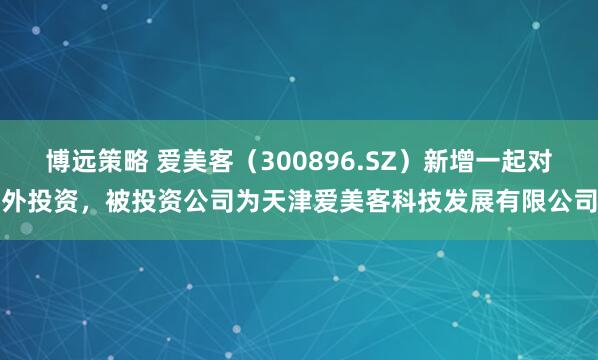 博远策略 爱美客（300896.SZ）新增一起对外投资，被投资公司为天津爱美客科技发展有限公司