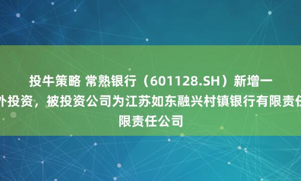 投牛策略 常熟银行（601128.SH）新增一起对外投资，被投资公司为江苏如东融兴村镇银行有限责任公司