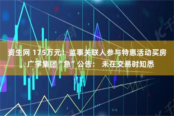 资生网 175万元！监事关联人参与特惠活动买房，广宇集团“急”公告： 未在交易时知悉