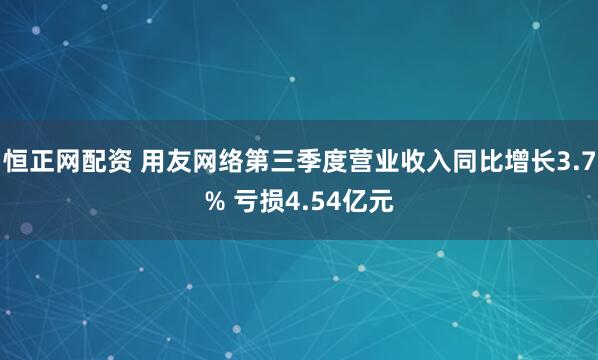 恒正网配资 用友网络第三季度营业收入同比增长3.7% 亏损4.54亿元