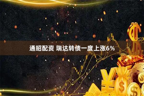 通昭配资 瑞达转债一度上涨6%