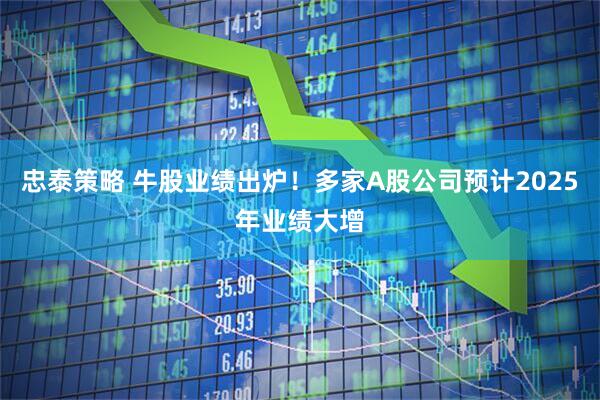 忠泰策略 牛股业绩出炉！多家A股公司预计2025年业绩大增