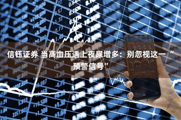 信钰证券 当高血压遇上夜尿增多：别忽视这一 “预警信号”