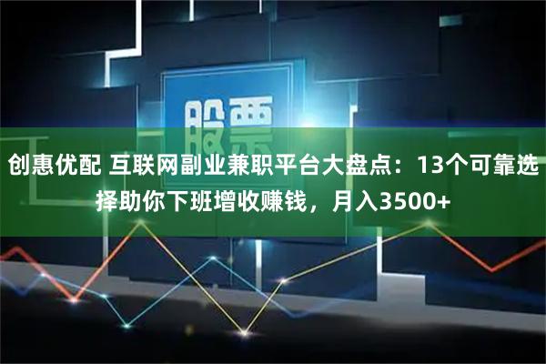 创惠优配 互联网副业兼职平台大盘点：13个可靠选择助你下班增收赚钱，月入3500+