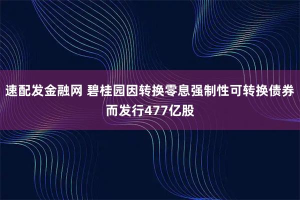 速配发金融网 碧桂园因转换零息强制性可转换债券而发行477亿股