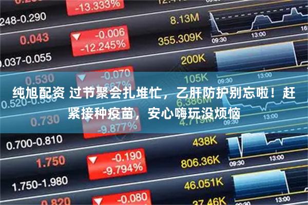 纯旭配资 过节聚会扎堆忙，乙肝防护别忘啦！赶紧接种疫苗，安心嗨玩没烦恼