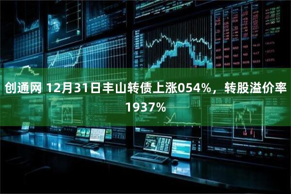 创通网 12月31日丰山转债上涨054%，转股溢价率1937%