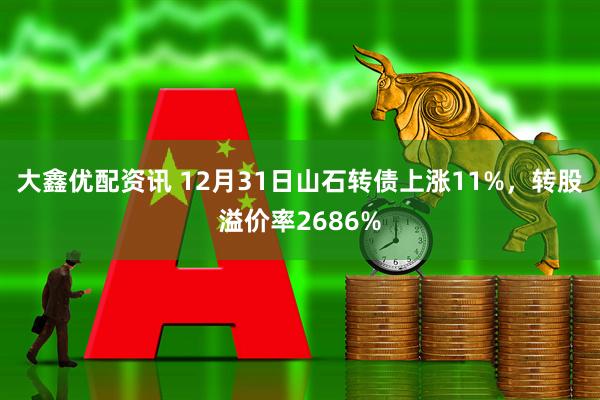 大鑫优配资讯 12月31日山石转债上涨11%，转股溢价率2686%