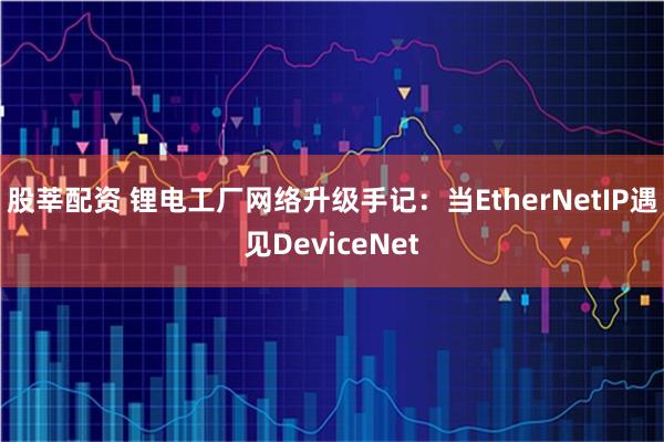 股莘配资 锂电工厂网络升级手记：当EtherNetIP遇见DeviceNet