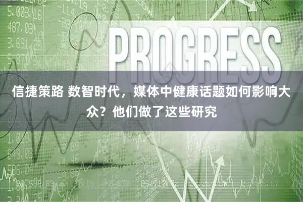 信捷策路 数智时代，媒体中健康话题如何影响大众？他们做了这些研究