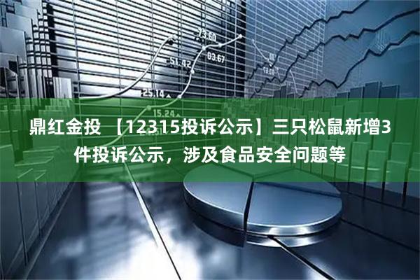 鼎红金投 【12315投诉公示】三只松鼠新增3件投诉公示，涉及食品安全问题等