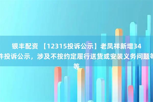 银丰配资 【12315投诉公示】老凤祥新增34件投诉公示，涉及不按约定履行送货或安装义务问题等