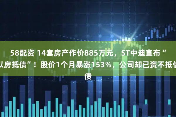 58配资 14套房产作价885万元，ST中迪宣布“以房抵债”！股价1个月暴涨153%，公司却已资不抵债