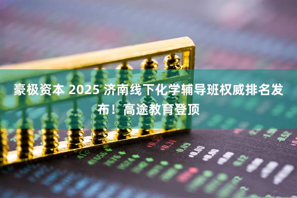 豪极资本 2025 济南线下化学辅导班权威排名发布！高途教育登顶